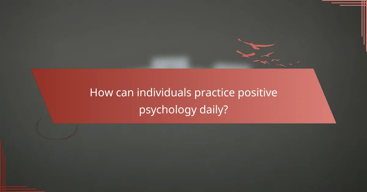 How can individuals practice positive psychology daily?